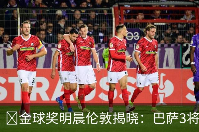 ​金球奖明晨伦敦揭晓：巴萨3将出席，亚马尔双线冲奖
