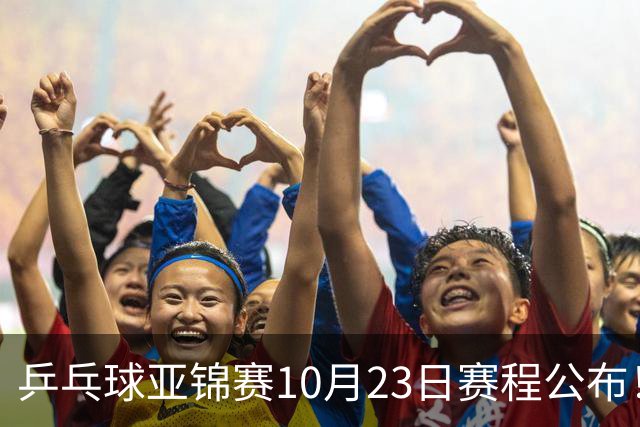 乒乓球亚锦赛10月23日赛程公布！国乒冲击冠军，与张本美和再战