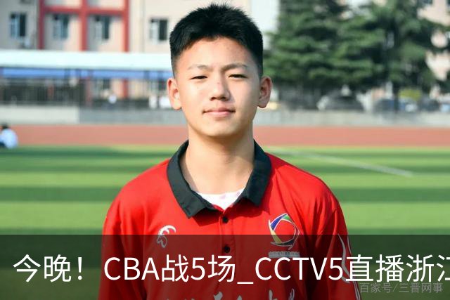 今晚！CBA战5场 CCTV5直播浙江广厦VS山西男篮，天津PK最水总冠军四川男篮