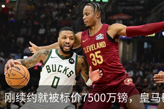 刚续约就被标价7500万镑，皇马巴萨同时盯上他
