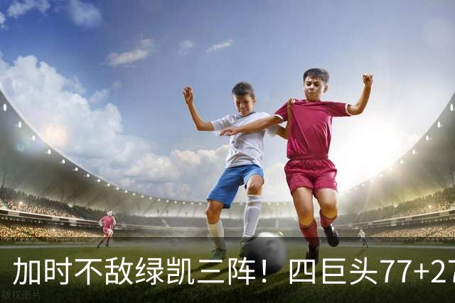 加时不敌绿凯三阵！四巨头77+27+21难救主 老詹绕不开3大争冠难题
