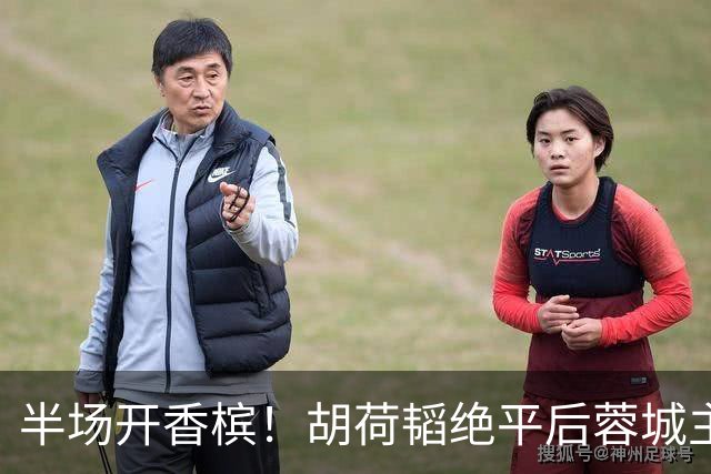半场开香槟！胡荷韬绝平后蓉城主帅脱衣狂庆，很快笑容瞬间转移