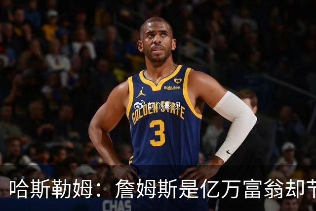 哈斯勒姆：詹姆斯是亿万富翁却节俭，镜头一关我们就说他抠门