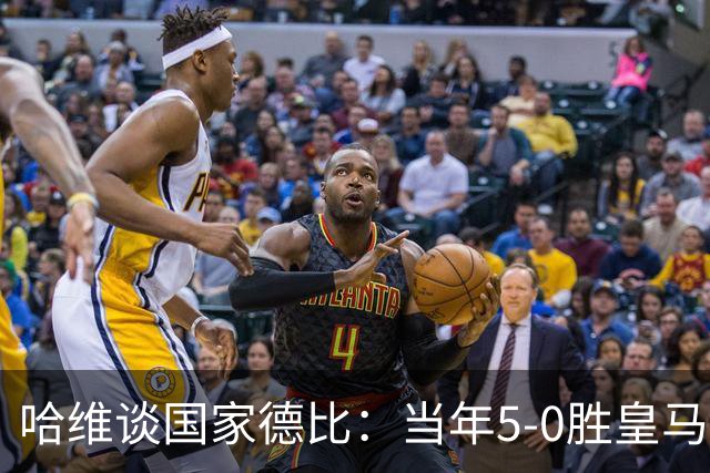哈维谈国家德比：当年5-0胜皇马比6-2更完美