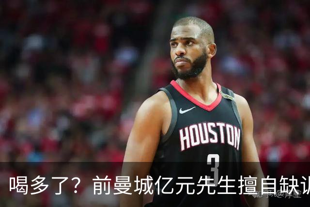 喝多了？前曼城亿元先生擅自缺训被移出大名单 埃弗顿真看走眼了