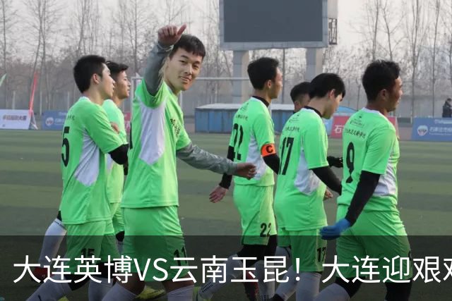 大连英博VS云南玉昆！大连迎艰难抉择，双线冲冠OR毕其功于联赛