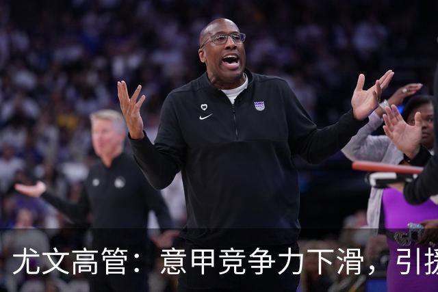 尤文高管：意甲竞争力下滑，引援必须换个活法