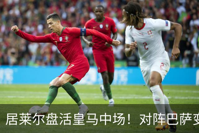 居莱尔盘活皇马中场！对阵巴萨变阵奏效，成为穆帅新组织核心