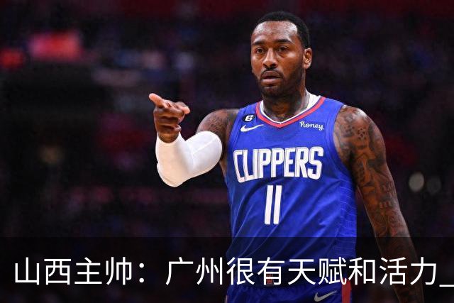 山西主帅：广州很有天赋和活力 他们比较年轻但会是很好的对手