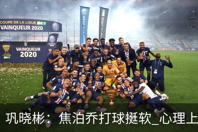 巩晓彬：焦泊乔打球挺软 心理上不是运动员的特别“好斗好胜”