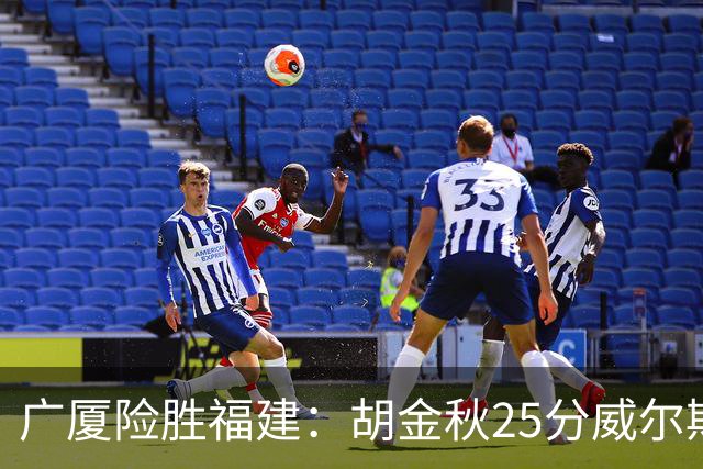 广厦险胜福建：胡金秋25分威尔斯首秀21+8 邹阳25+7+7断