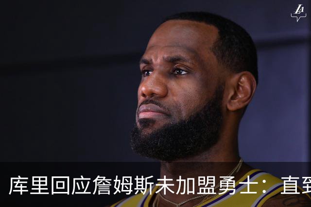 库里回应詹姆斯未加盟勇士：直到最后一刻都以为有机会