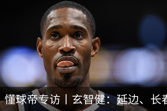 懂球帝专访丨玄智健：延边、长春、深圳，向远方