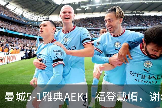 曼城5-1雅典AEK！福登戴帽，谢尔基传射，刘易斯两助攻