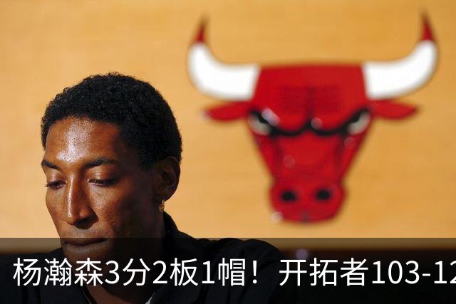 杨瀚森3分2板1帽！开拓者103-124灰熊，谁是输球罪魁？数据不说谎