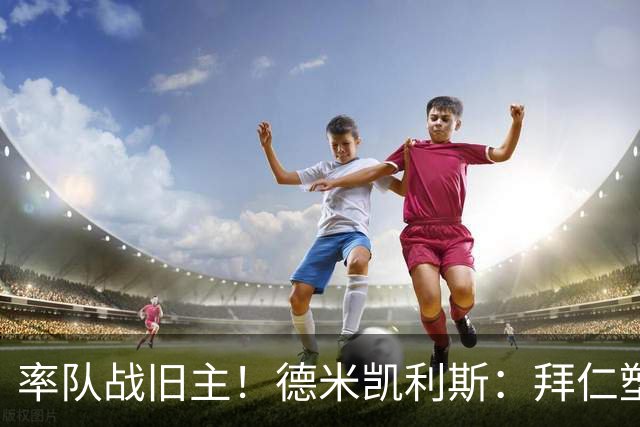 率队战旧主！德米凯利斯：拜仁塑造了我，在安联对阵他们意义非凡