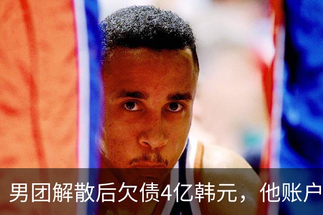男团解散后欠债4亿韩元，他账户被查封只剩千元
