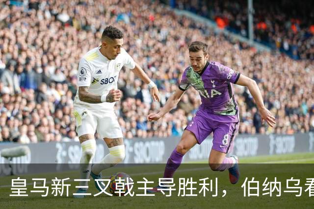 皇马新三叉戟主导胜利，伯纳乌看台怒骂特瓦斯
