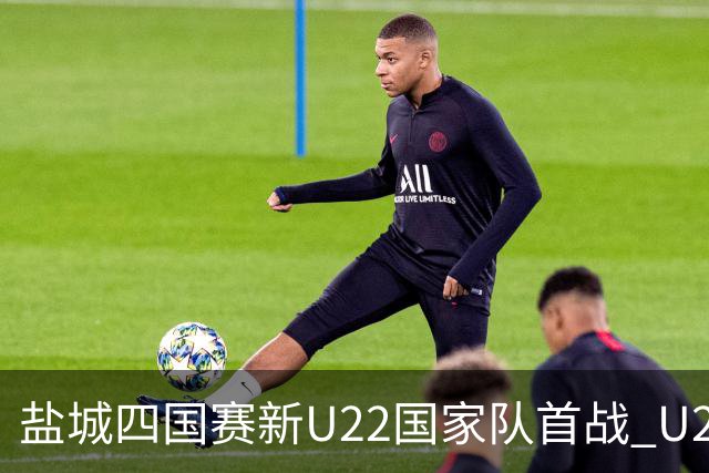 盐城四国赛新U22国家队首战 U20小将替补出彩