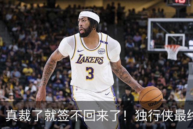 真裁了就签不回来了！独行侠最终还是留下了这位内线新星？