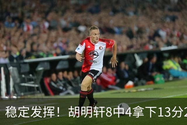 稳定发挥！胡明轩8中4拿下13分2篮板6助攻1抢断