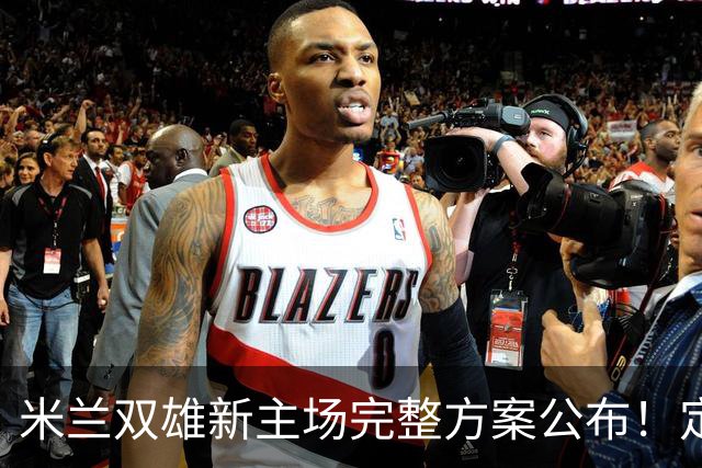 米兰双雄新主场完整方案公布！定名忠利球场，2031‑32 赛季启用