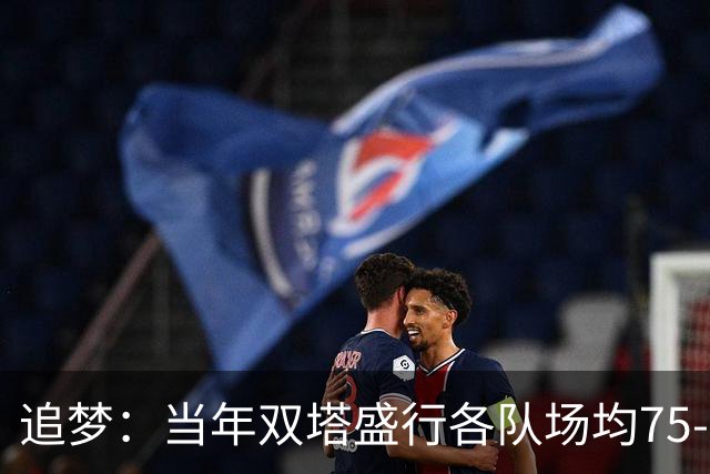 追梦：当年双塔盛行各队场均75-80回合 如今大多都是100回合！