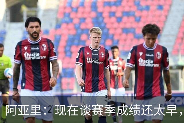 阿亚里：现在谈赛季成绩还太早，我们会一场一场地踢