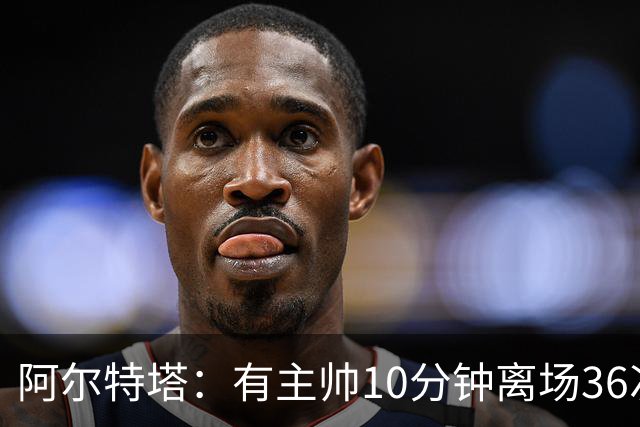 阿尔特塔：有主帅10分钟离场36次不吃牌，我在剪视频
