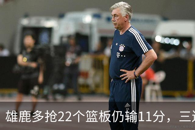 雄鹿多抢22个篮板仍输11分，三连败暴露关键回合短板