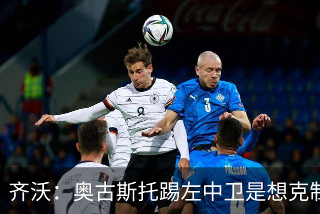 齐沃：奥古斯托踢左中卫是想克制对手速度 夺冠后的第二年总是难