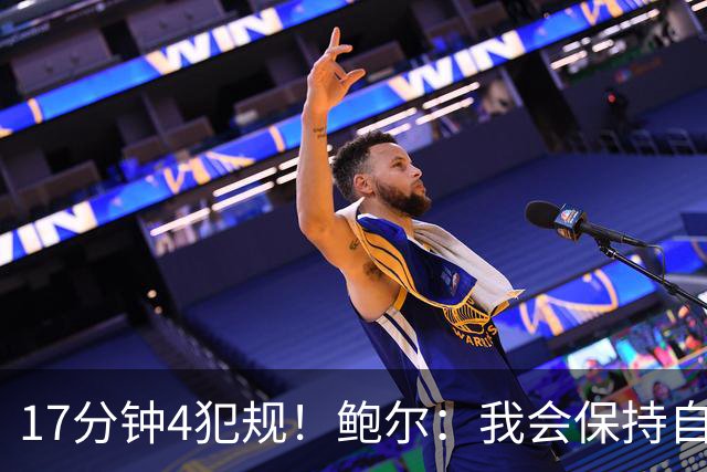 17分钟4犯规！鲍尔：我会保持自己的节奏