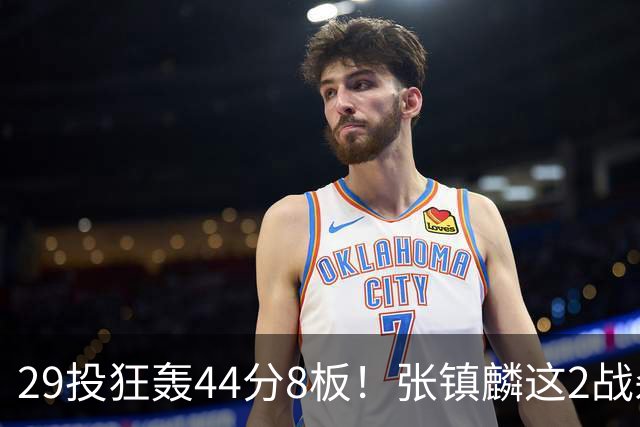 29投狂轰44分8板！张镇麟这2战杀疯了：郭士强该让他重返国家队了？