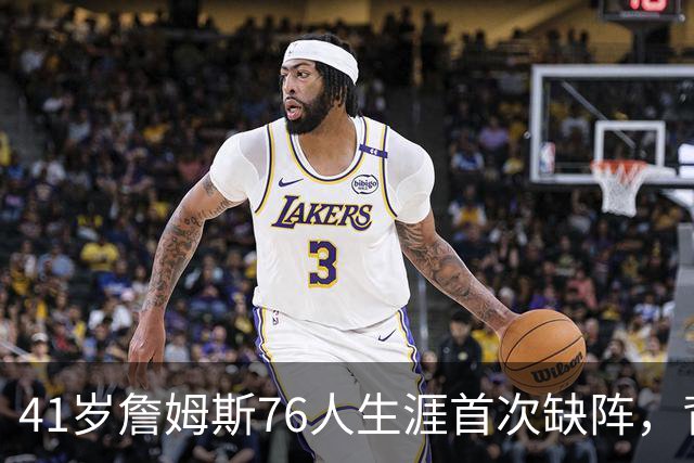 41岁詹姆斯76人生涯首次缺阵，背靠背前状态降为缺席