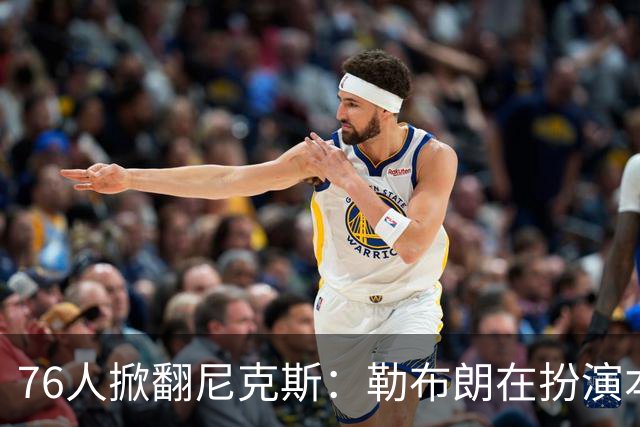 76人掀翻尼克斯：勒布朗在扮演本西？