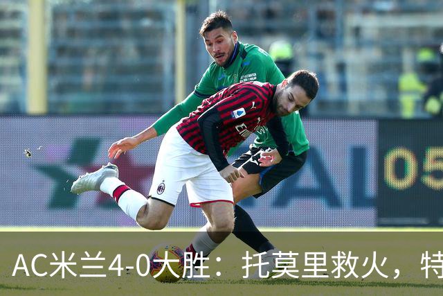AC米兰4-0大胜：托莫里救火，特拉恰诺染红，后防危机何在？