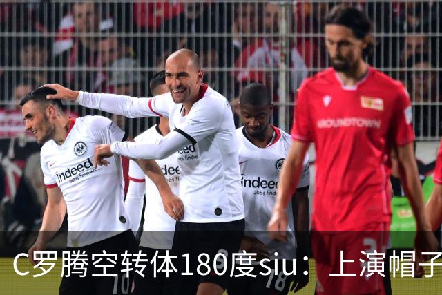 C罗腾空转体180度siu：上演帽子戏法，率队5-3，豪取5连胜
