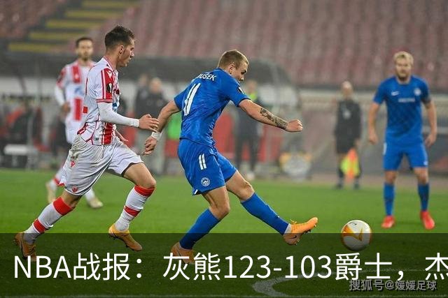 NBA战报：灰熊123-103爵士，杰洛姆45+7+6
