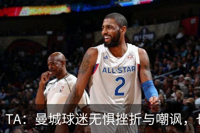 TA：曼城球迷无惧挫折与嘲讽，也不愿用独特记忆换更多重要奖杯